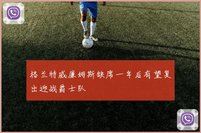 格兰特威廉姆斯缺席一年后有望复出迎战爵士队